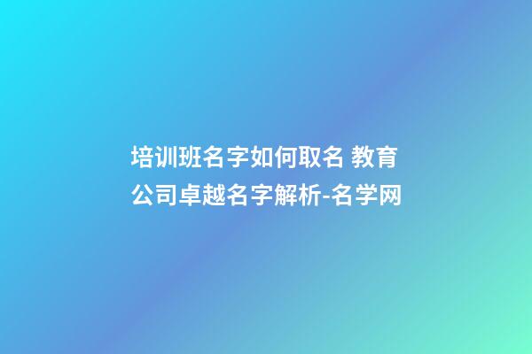 培训班名字如何取名 教育公司卓越名字解析-名学网-第1张-公司起名-玄机派